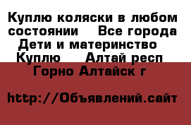 Куплю коляски,в любом состоянии. - Все города Дети и материнство » Куплю   . Алтай респ.,Горно-Алтайск г.